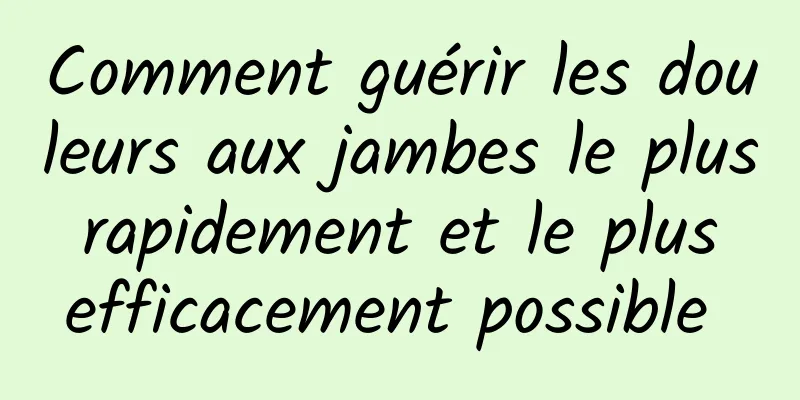 Comment guérir les douleurs aux jambes le plus rapidement et le plus efficacement possible 