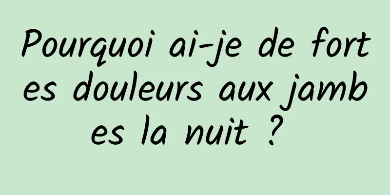 Pourquoi ai-je de fortes douleurs aux jambes la nuit ? 