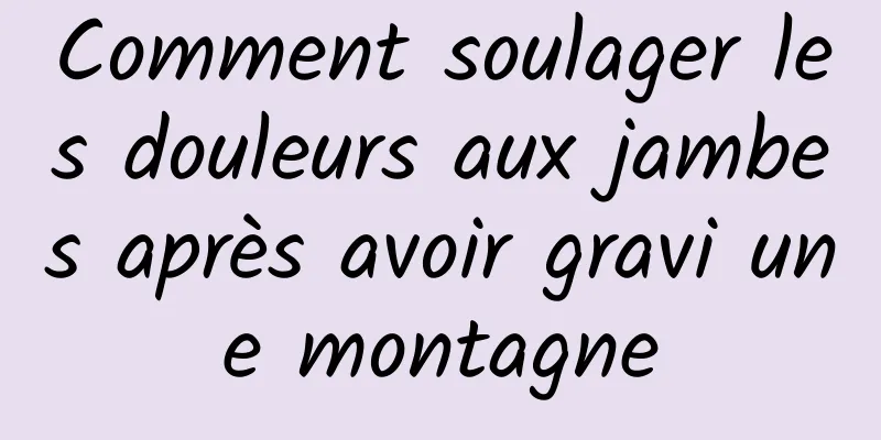 Comment soulager les douleurs aux jambes après avoir gravi une montagne