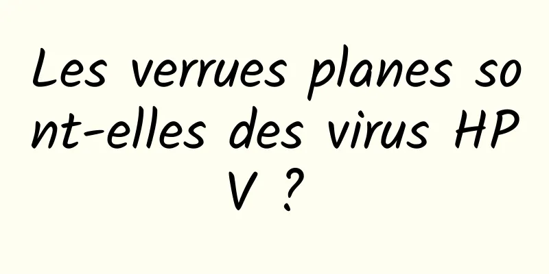 Les verrues planes sont-elles des virus HPV ? 