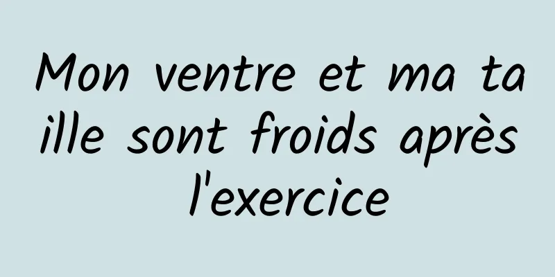 Mon ventre et ma taille sont froids après l'exercice