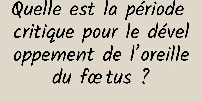 Quelle est la période critique pour le développement de l’oreille du fœtus ? 