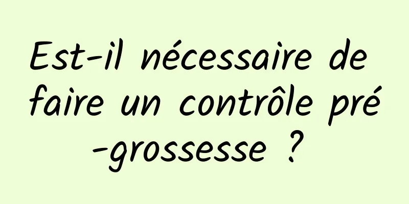 Est-il nécessaire de faire un contrôle pré-grossesse ? 