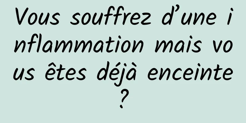 Vous souffrez d’une inflammation mais vous êtes déjà enceinte ? 