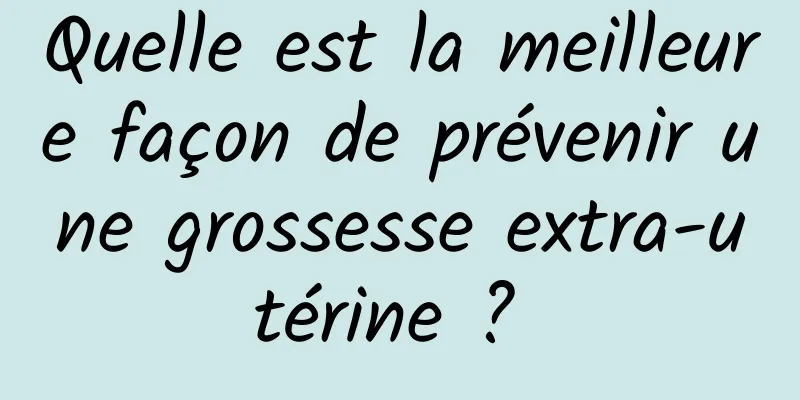 Quelle est la meilleure façon de prévenir une grossesse extra-utérine ? 