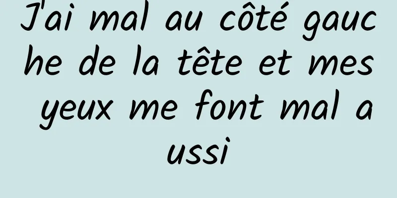 J'ai mal au côté gauche de la tête et mes yeux me font mal aussi