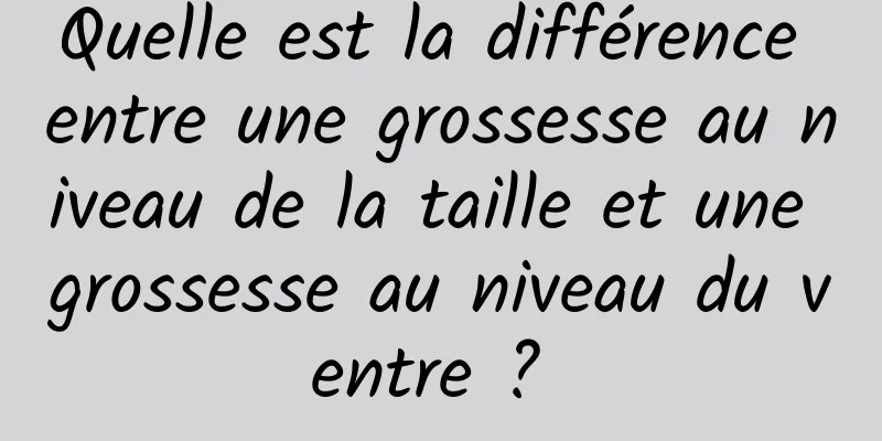 Quelle est la différence entre une grossesse au niveau de la taille et une grossesse au niveau du ventre ? 