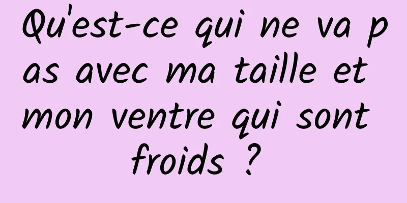 Qu'est-ce qui ne va pas avec ma taille et mon ventre qui sont froids ? 