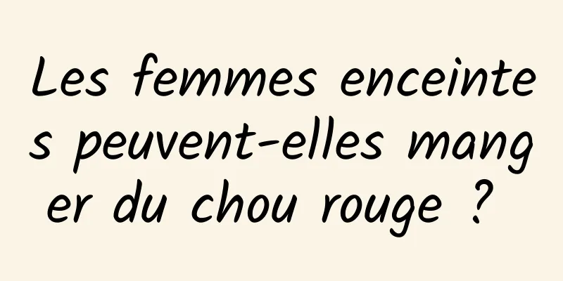 Les femmes enceintes peuvent-elles manger du chou rouge ? 