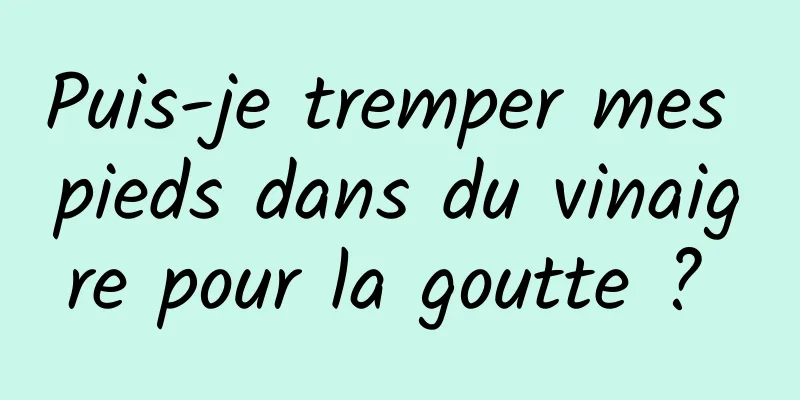 Puis-je tremper mes pieds dans du vinaigre pour la goutte ? 