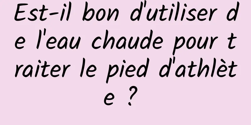 Est-il bon d'utiliser de l'eau chaude pour traiter le pied d'athlète ? 