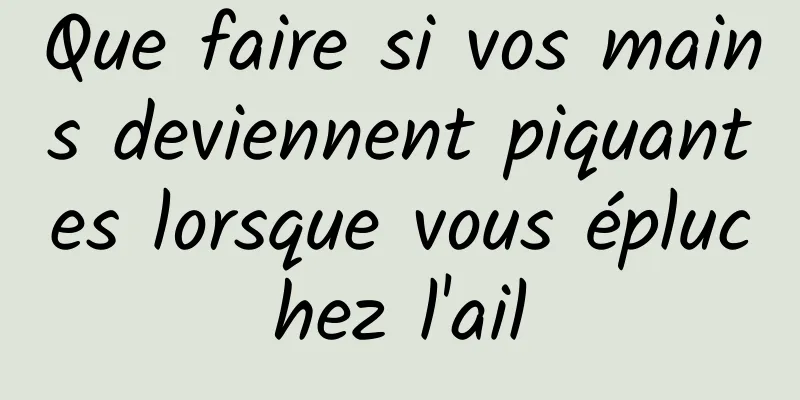 Que faire si vos mains deviennent piquantes lorsque vous épluchez l'ail