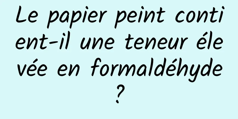 Le papier peint contient-il une teneur élevée en formaldéhyde ? 