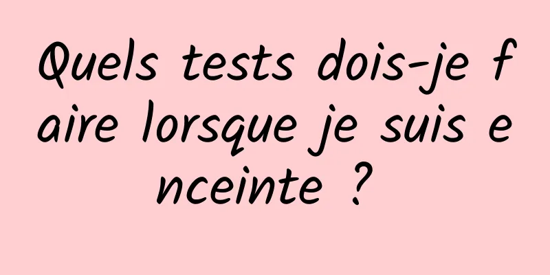 Quels tests dois-je faire lorsque je suis enceinte ? 