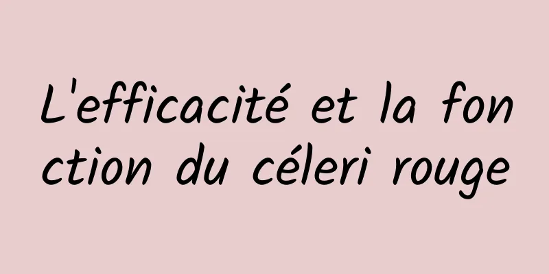 L'efficacité et la fonction du céleri rouge