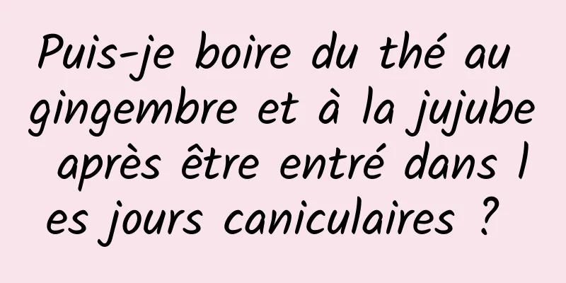 Puis-je boire du thé au gingembre et à la jujube après être entré dans les jours caniculaires ? 