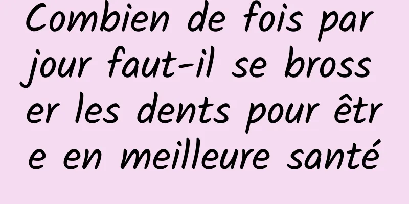 Combien de fois par jour faut-il se brosser les dents pour être en meilleure santé