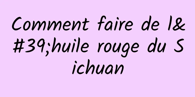 Comment faire de l'huile rouge du Sichuan