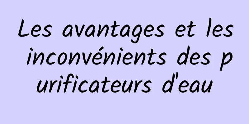 Les avantages et les inconvénients des purificateurs d'eau