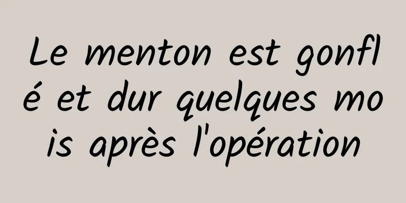 Le menton est gonflé et dur quelques mois après l'opération