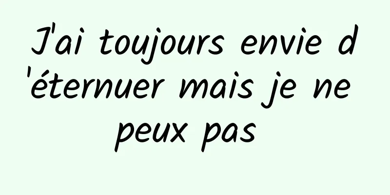 J'ai toujours envie d'éternuer mais je ne peux pas 