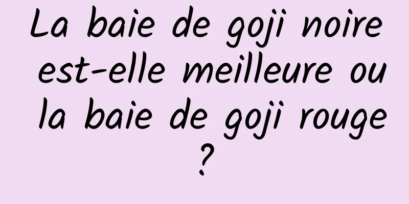 La baie de goji noire est-elle meilleure ou la baie de goji rouge ? 