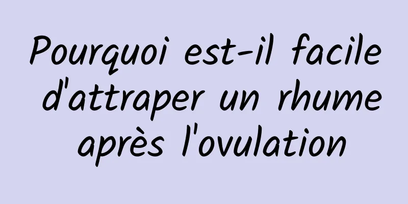 Pourquoi est-il facile d'attraper un rhume après l'ovulation