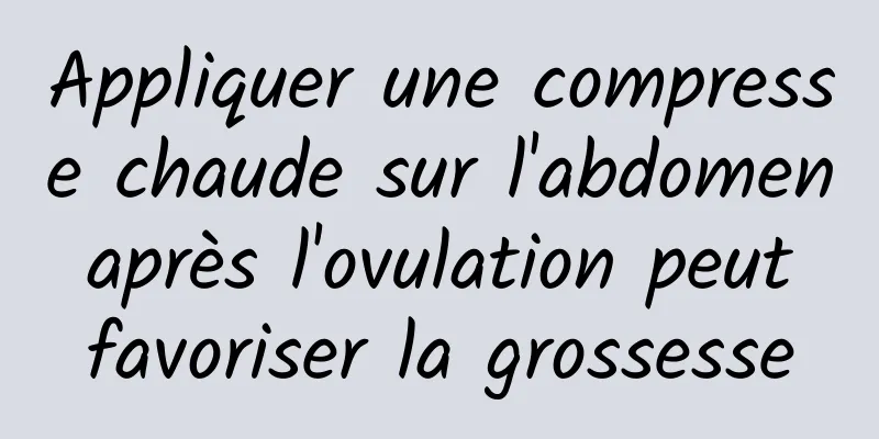 Appliquer une compresse chaude sur l'abdomen après l'ovulation peut favoriser la grossesse