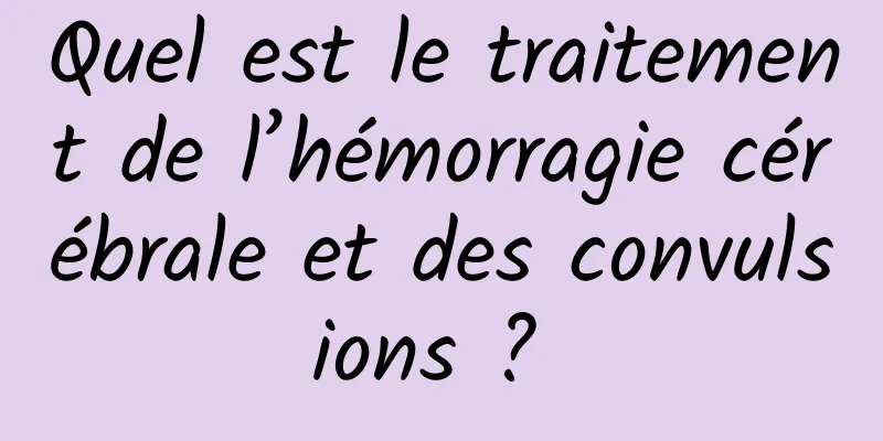 Quel est le traitement de l’hémorragie cérébrale et des convulsions ? 