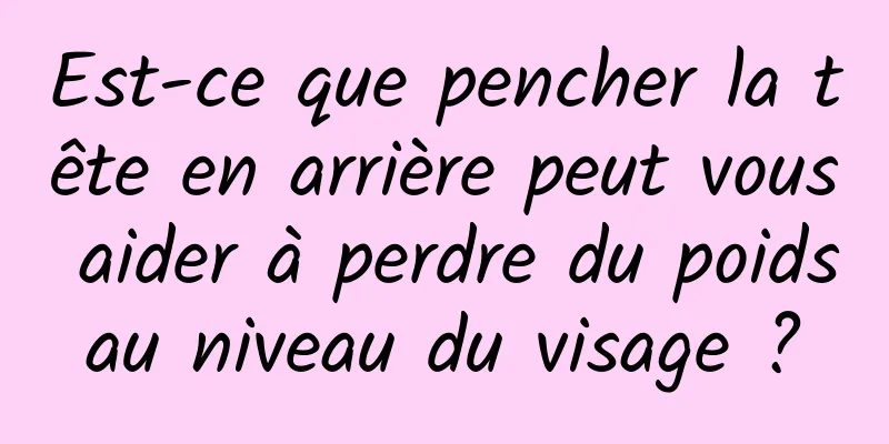 Est-ce que pencher la tête en arrière peut vous aider à perdre du poids au niveau du visage ? 