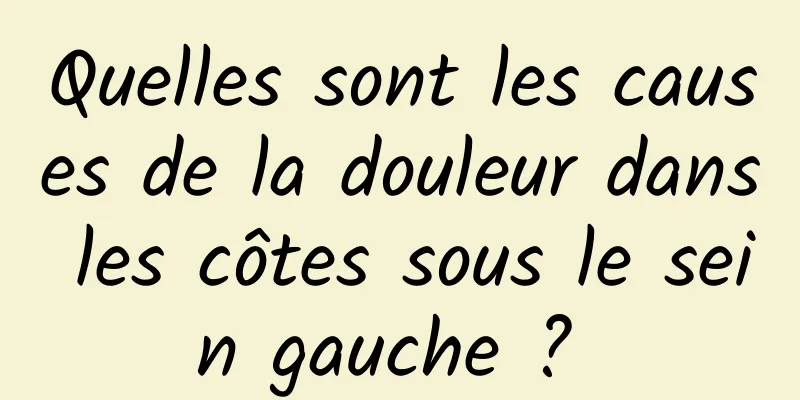 Quelles sont les causes de la douleur dans les côtes sous le sein gauche ? 