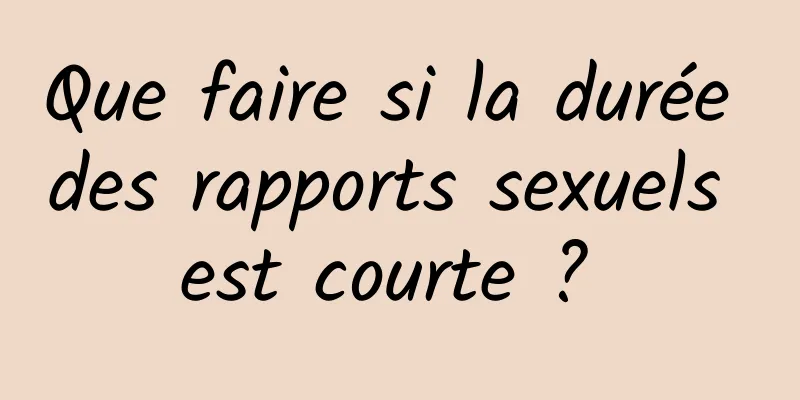 Que faire si la durée des rapports sexuels est courte ? 