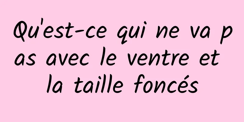 Qu'est-ce qui ne va pas avec le ventre et la taille foncés