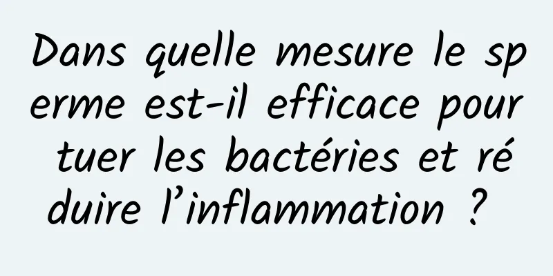 Dans quelle mesure le sperme est-il efficace pour tuer les bactéries et réduire l’inflammation ? 