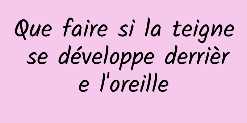 Que faire si la teigne se développe derrière l'oreille