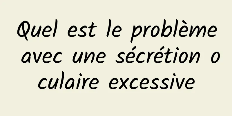 Quel est le problème avec une sécrétion oculaire excessive