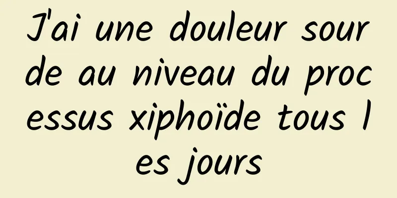 J'ai une douleur sourde au niveau du processus xiphoïde tous les jours