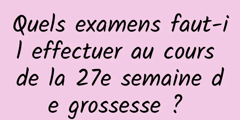 Quels examens faut-il effectuer au cours de la 27e semaine de grossesse ? 