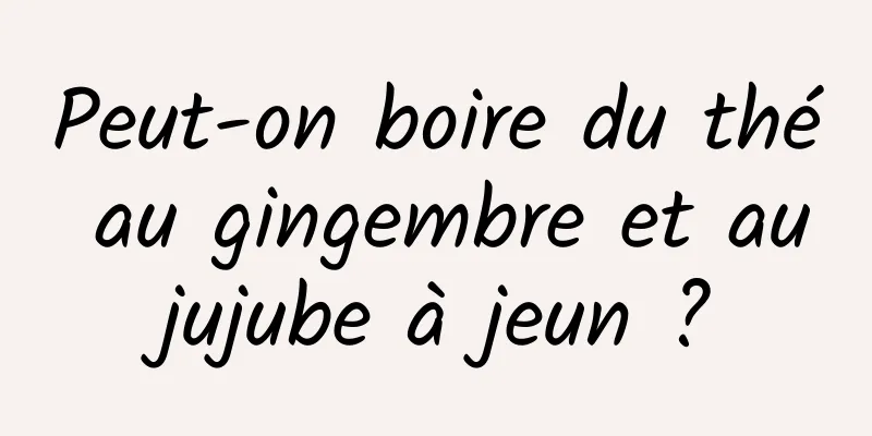 Peut-on boire du thé au gingembre et au jujube à jeun ? 