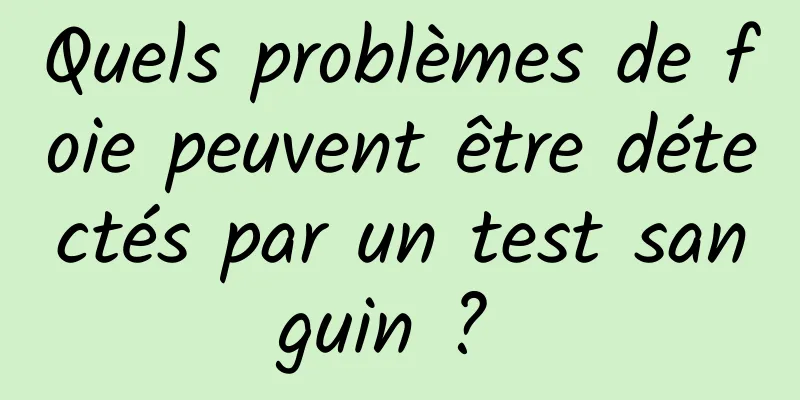 Quels problèmes de foie peuvent être détectés par un test sanguin ? 