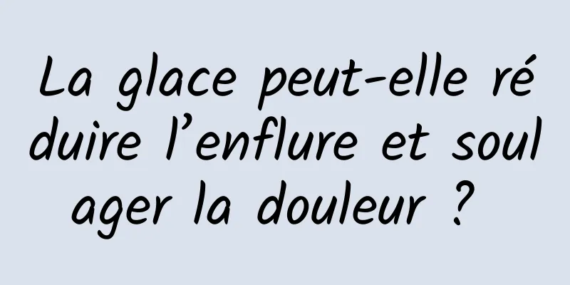 La glace peut-elle réduire l’enflure et soulager la douleur ? 