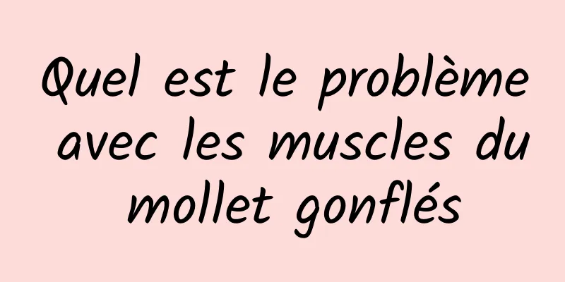 Quel est le problème avec les muscles du mollet gonflés