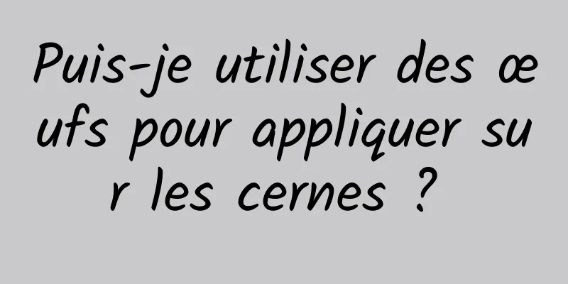 Puis-je utiliser des œufs pour appliquer sur les cernes ? 