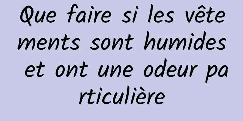 Que faire si les vêtements sont humides et ont une odeur particulière