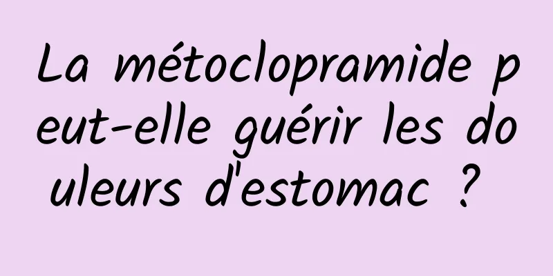 La métoclopramide peut-elle guérir les douleurs d'estomac ? 