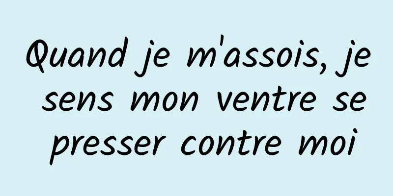 Quand je m'assois, je sens mon ventre se presser contre moi