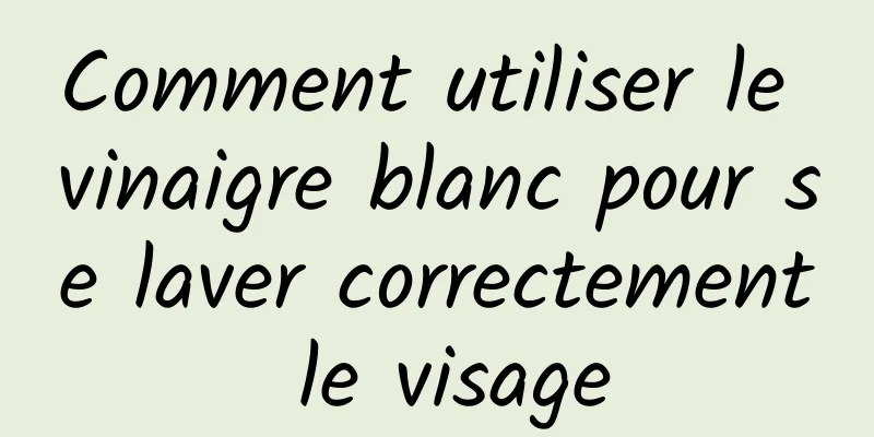 Comment utiliser le vinaigre blanc pour se laver correctement le visage