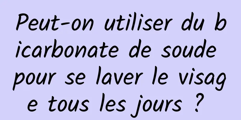 Peut-on utiliser du bicarbonate de soude pour se laver le visage tous les jours ? 