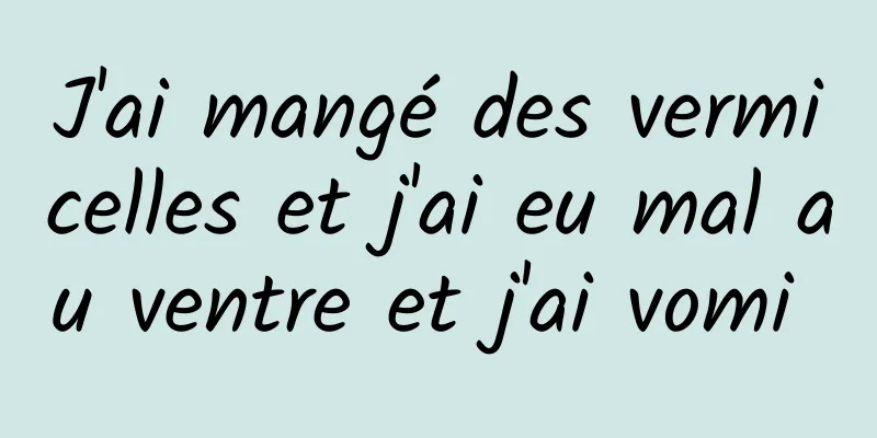 J'ai mangé des vermicelles et j'ai eu mal au ventre et j'ai vomi 