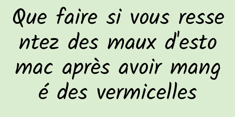 Que faire si vous ressentez des maux d'estomac après avoir mangé des vermicelles